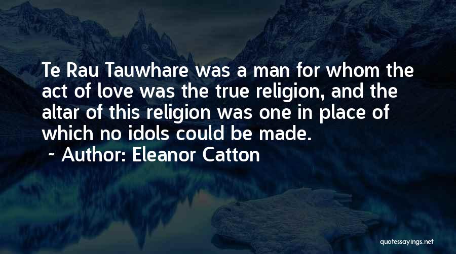 Eleanor Catton Quotes: Te Rau Tauwhare Was A Man For Whom The Act Of Love Was The True Religion, And The Altar Of