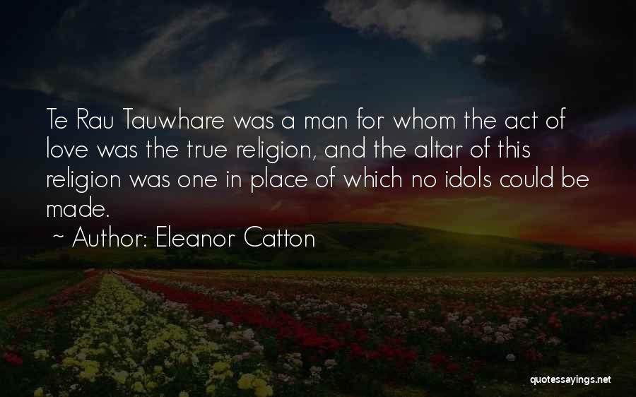 Eleanor Catton Quotes: Te Rau Tauwhare Was A Man For Whom The Act Of Love Was The True Religion, And The Altar Of