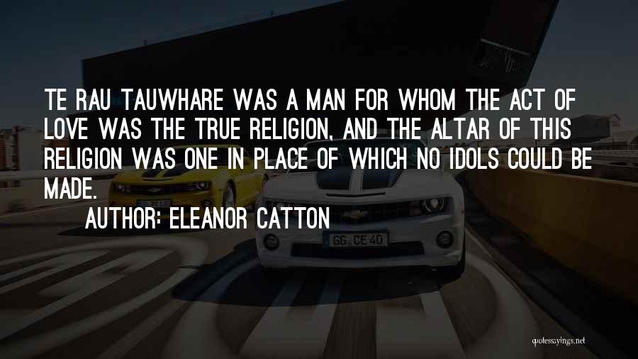Eleanor Catton Quotes: Te Rau Tauwhare Was A Man For Whom The Act Of Love Was The True Religion, And The Altar Of