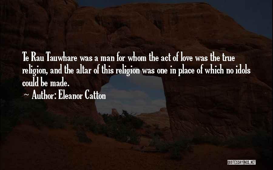 Eleanor Catton Quotes: Te Rau Tauwhare Was A Man For Whom The Act Of Love Was The True Religion, And The Altar Of