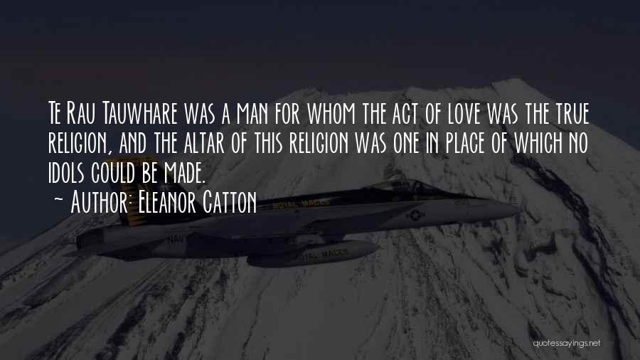 Eleanor Catton Quotes: Te Rau Tauwhare Was A Man For Whom The Act Of Love Was The True Religion, And The Altar Of