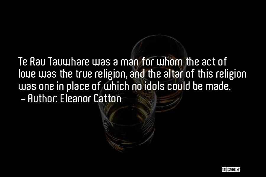 Eleanor Catton Quotes: Te Rau Tauwhare Was A Man For Whom The Act Of Love Was The True Religion, And The Altar Of