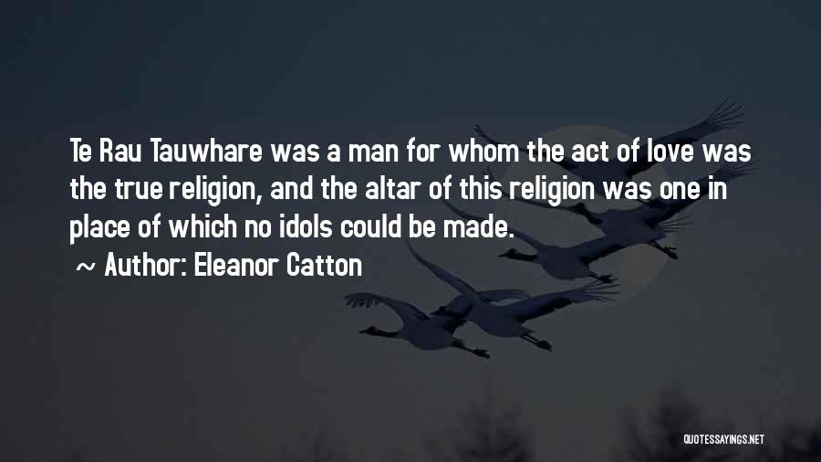 Eleanor Catton Quotes: Te Rau Tauwhare Was A Man For Whom The Act Of Love Was The True Religion, And The Altar Of