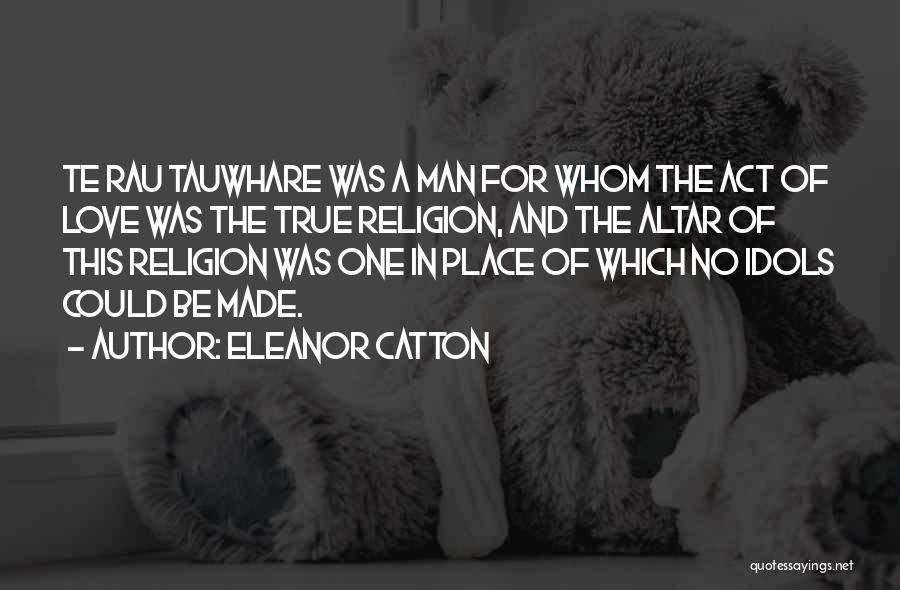 Eleanor Catton Quotes: Te Rau Tauwhare Was A Man For Whom The Act Of Love Was The True Religion, And The Altar Of