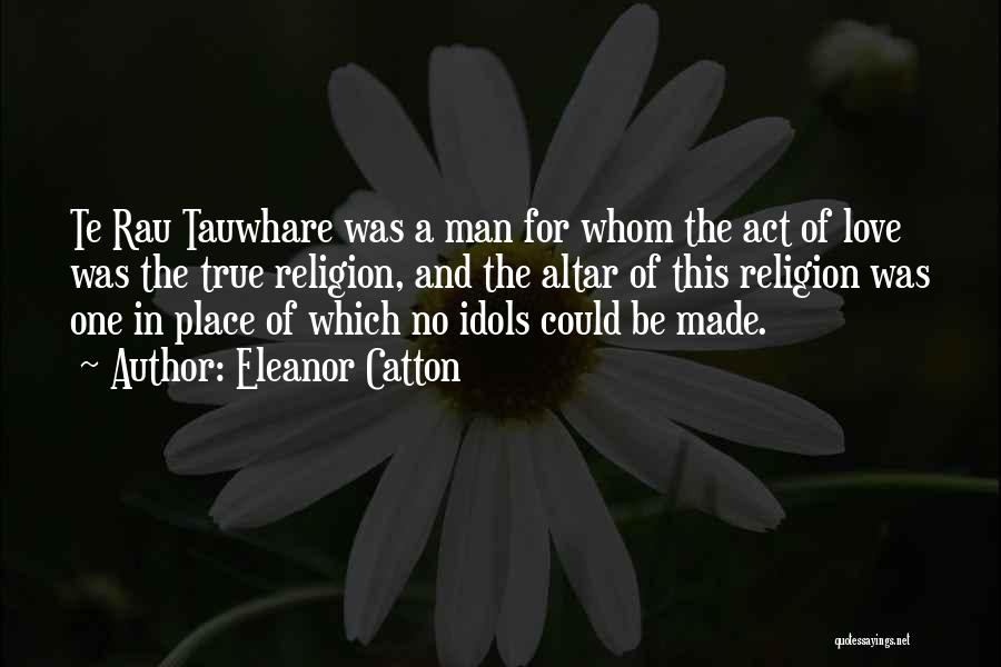Eleanor Catton Quotes: Te Rau Tauwhare Was A Man For Whom The Act Of Love Was The True Religion, And The Altar Of