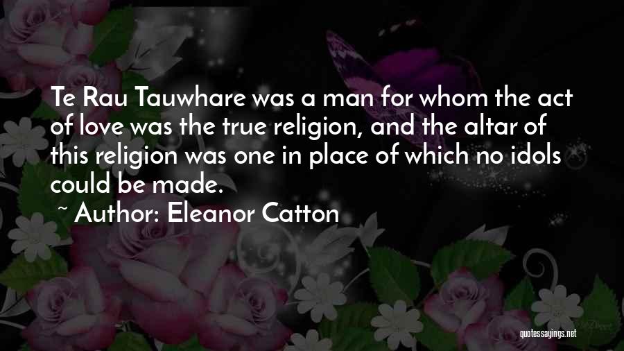 Eleanor Catton Quotes: Te Rau Tauwhare Was A Man For Whom The Act Of Love Was The True Religion, And The Altar Of