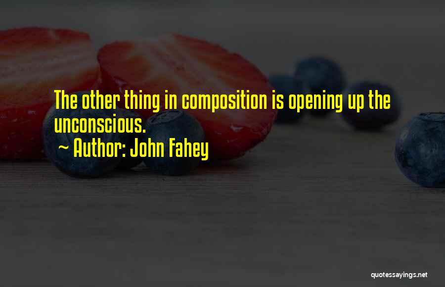 John Fahey Quotes: The Other Thing In Composition Is Opening Up The Unconscious.