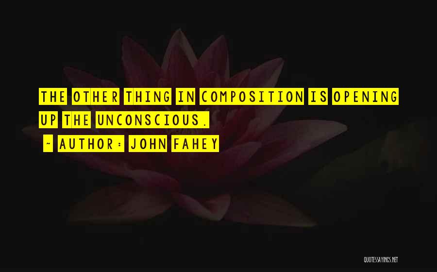 John Fahey Quotes: The Other Thing In Composition Is Opening Up The Unconscious.