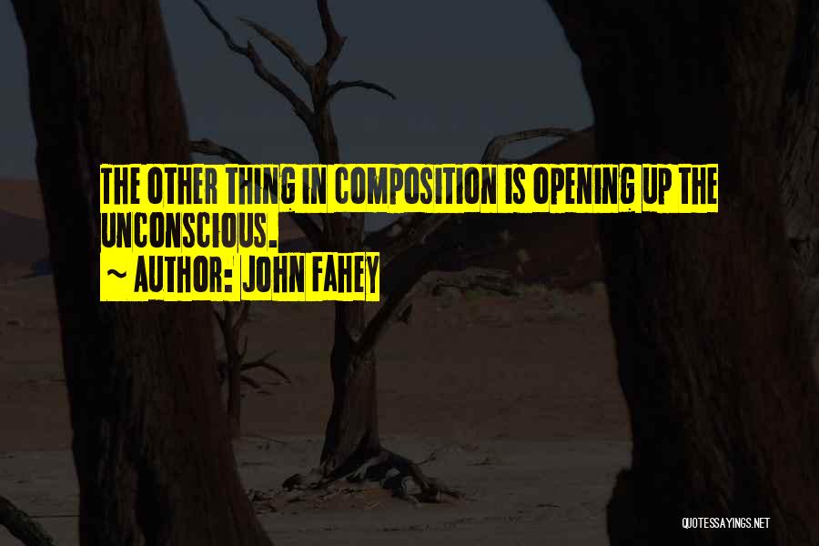 John Fahey Quotes: The Other Thing In Composition Is Opening Up The Unconscious.