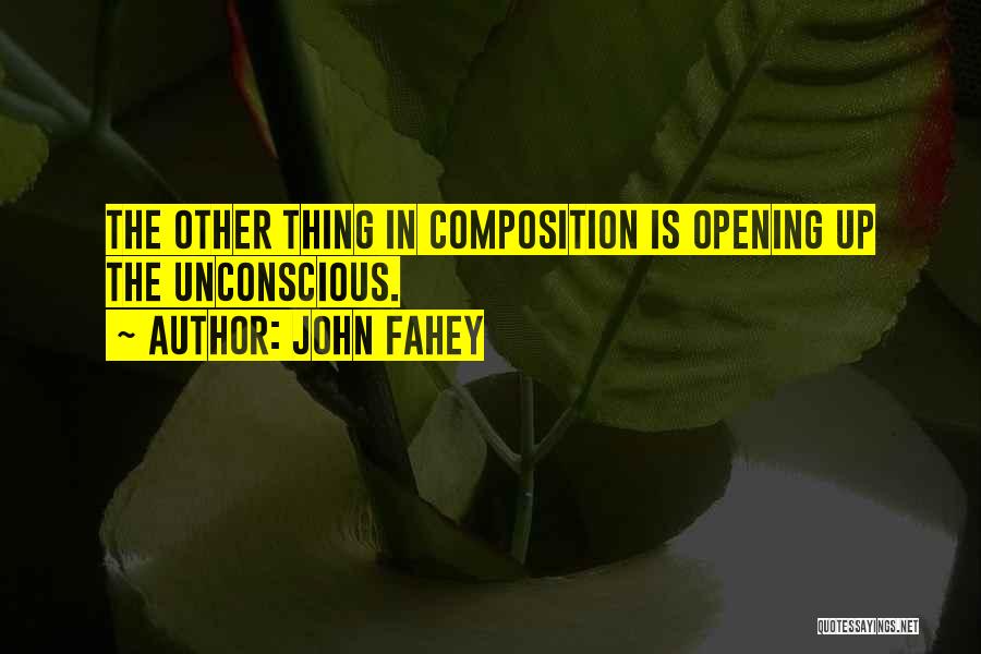 John Fahey Quotes: The Other Thing In Composition Is Opening Up The Unconscious.