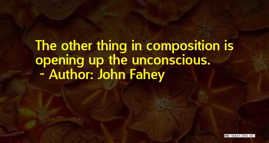 John Fahey Quotes: The Other Thing In Composition Is Opening Up The Unconscious.