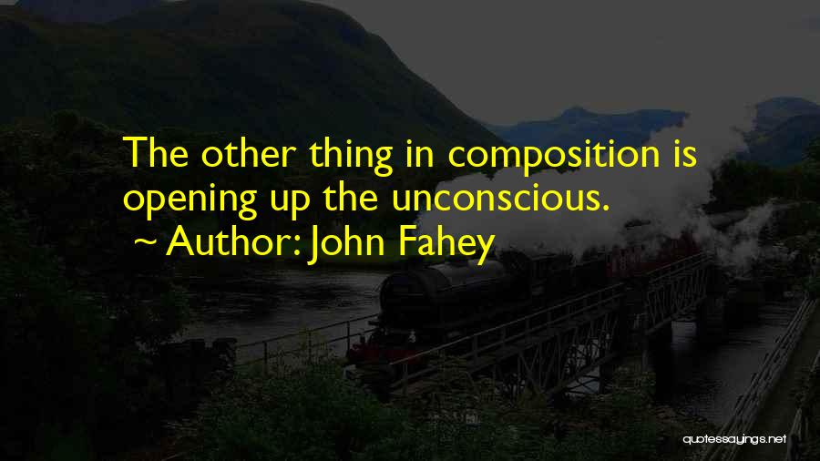 John Fahey Quotes: The Other Thing In Composition Is Opening Up The Unconscious.