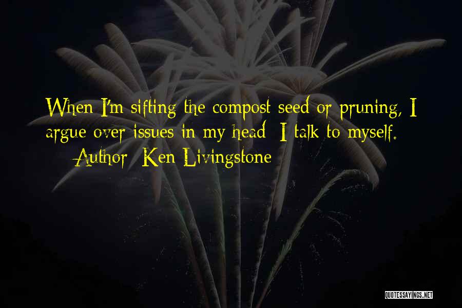 Ken Livingstone Quotes: When I'm Sifting The Compost Seed Or Pruning, I Argue Over Issues In My Head; I Talk To Myself.