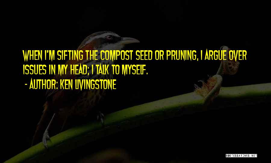 Ken Livingstone Quotes: When I'm Sifting The Compost Seed Or Pruning, I Argue Over Issues In My Head; I Talk To Myself.