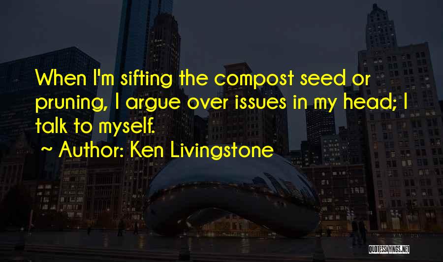 Ken Livingstone Quotes: When I'm Sifting The Compost Seed Or Pruning, I Argue Over Issues In My Head; I Talk To Myself.