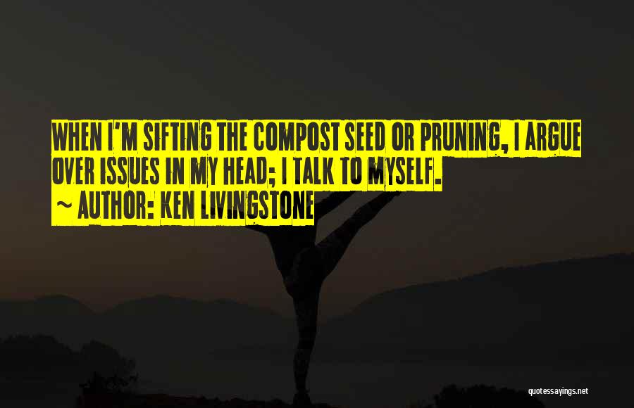 Ken Livingstone Quotes: When I'm Sifting The Compost Seed Or Pruning, I Argue Over Issues In My Head; I Talk To Myself.