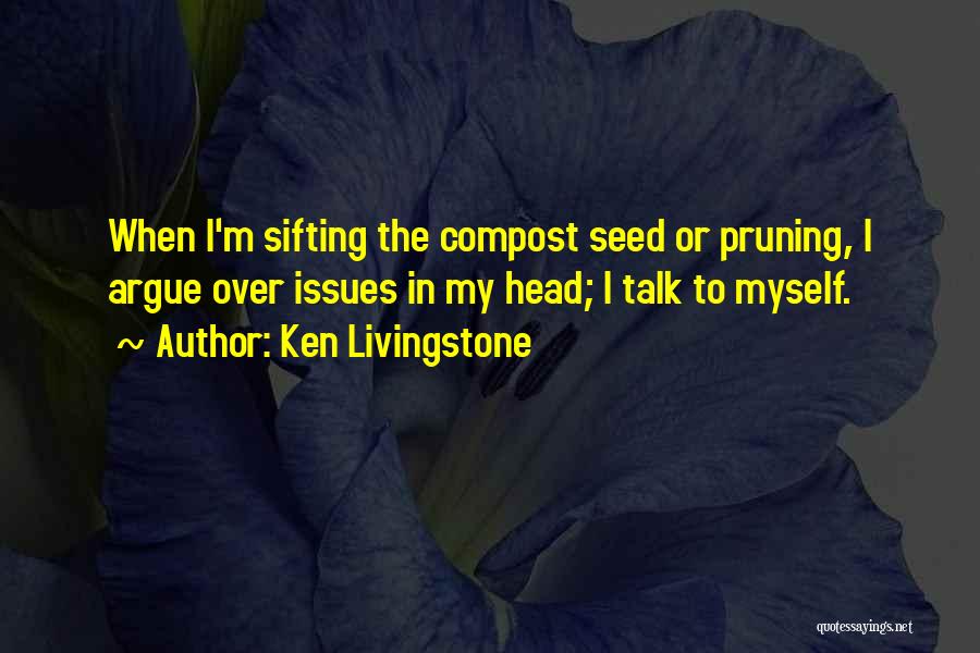 Ken Livingstone Quotes: When I'm Sifting The Compost Seed Or Pruning, I Argue Over Issues In My Head; I Talk To Myself.