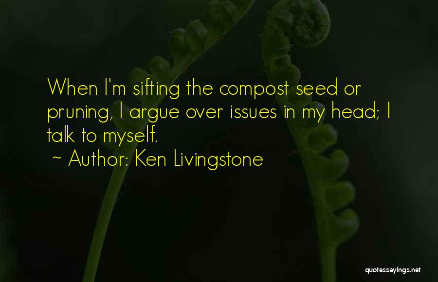 Ken Livingstone Quotes: When I'm Sifting The Compost Seed Or Pruning, I Argue Over Issues In My Head; I Talk To Myself.