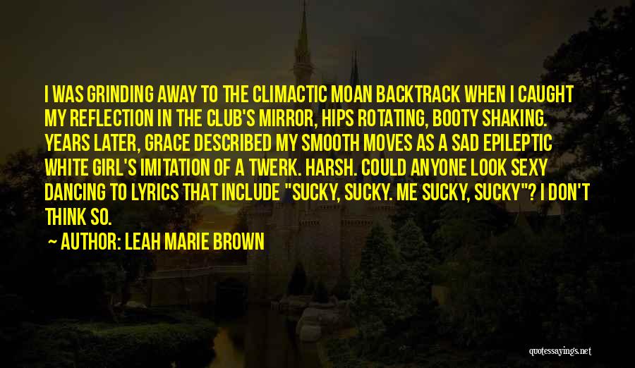 Leah Marie Brown Quotes: I Was Grinding Away To The Climactic Moan Backtrack When I Caught My Reflection In The Club's Mirror, Hips Rotating,