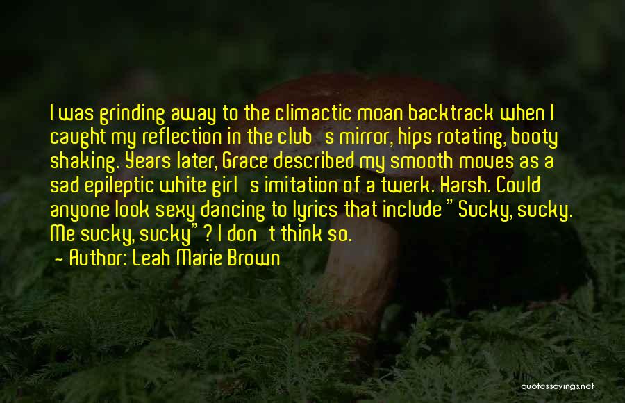 Leah Marie Brown Quotes: I Was Grinding Away To The Climactic Moan Backtrack When I Caught My Reflection In The Club's Mirror, Hips Rotating,