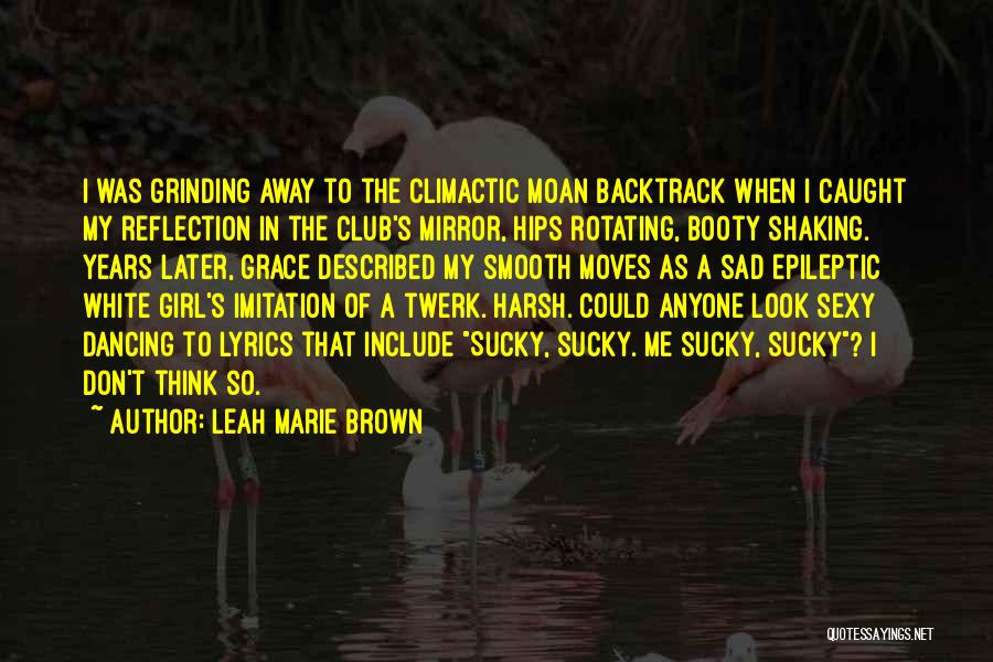 Leah Marie Brown Quotes: I Was Grinding Away To The Climactic Moan Backtrack When I Caught My Reflection In The Club's Mirror, Hips Rotating,