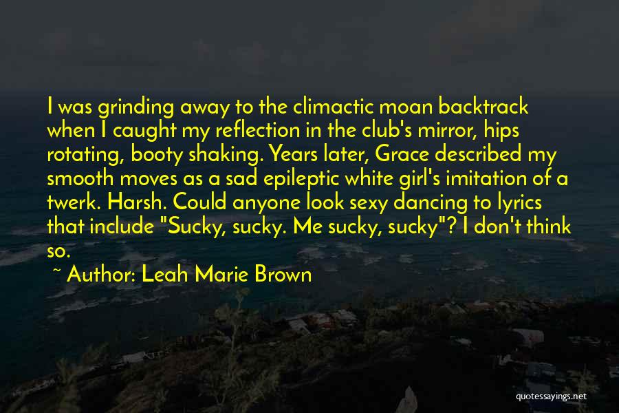 Leah Marie Brown Quotes: I Was Grinding Away To The Climactic Moan Backtrack When I Caught My Reflection In The Club's Mirror, Hips Rotating,