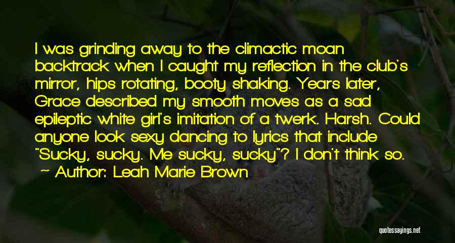 Leah Marie Brown Quotes: I Was Grinding Away To The Climactic Moan Backtrack When I Caught My Reflection In The Club's Mirror, Hips Rotating,