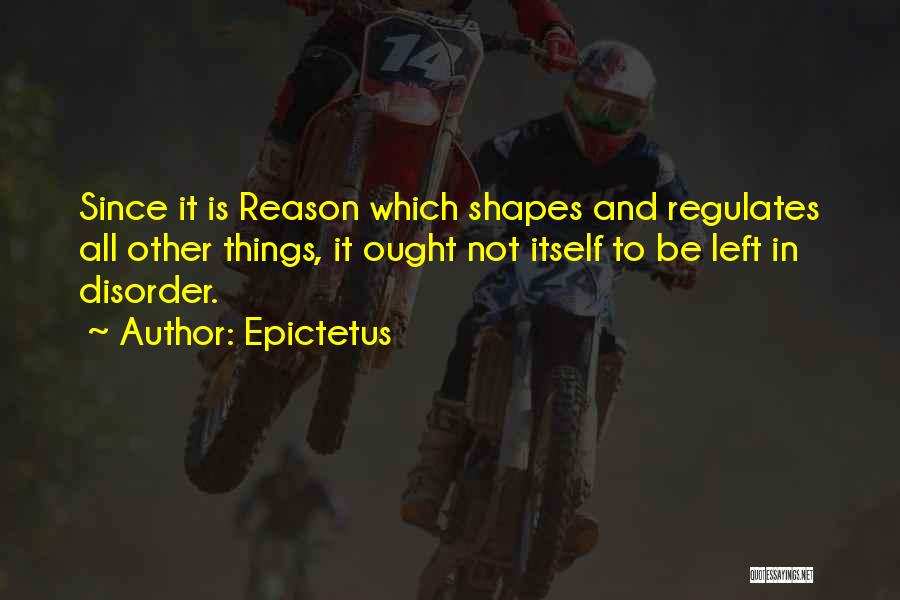 Epictetus Quotes: Since It Is Reason Which Shapes And Regulates All Other Things, It Ought Not Itself To Be Left In Disorder.