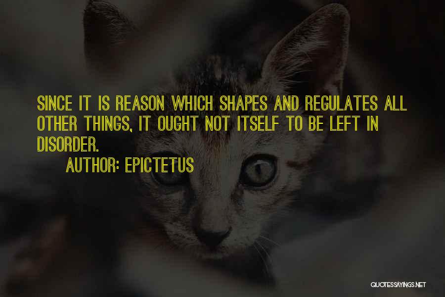 Epictetus Quotes: Since It Is Reason Which Shapes And Regulates All Other Things, It Ought Not Itself To Be Left In Disorder.