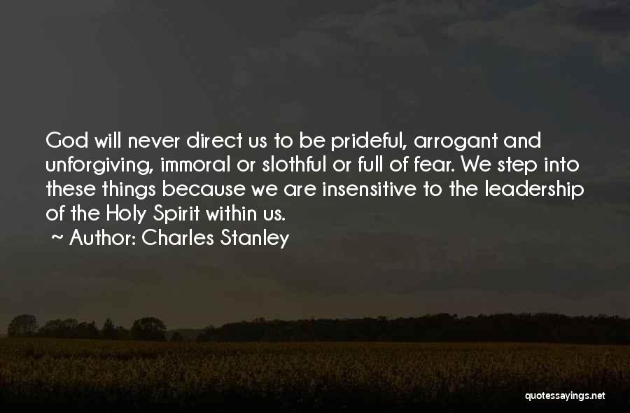 Charles Stanley Quotes: God Will Never Direct Us To Be Prideful, Arrogant And Unforgiving, Immoral Or Slothful Or Full Of Fear. We Step