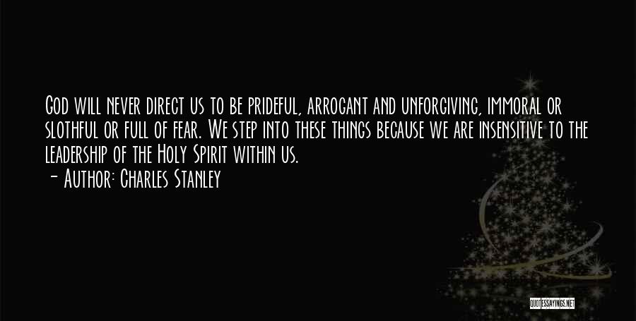 Charles Stanley Quotes: God Will Never Direct Us To Be Prideful, Arrogant And Unforgiving, Immoral Or Slothful Or Full Of Fear. We Step