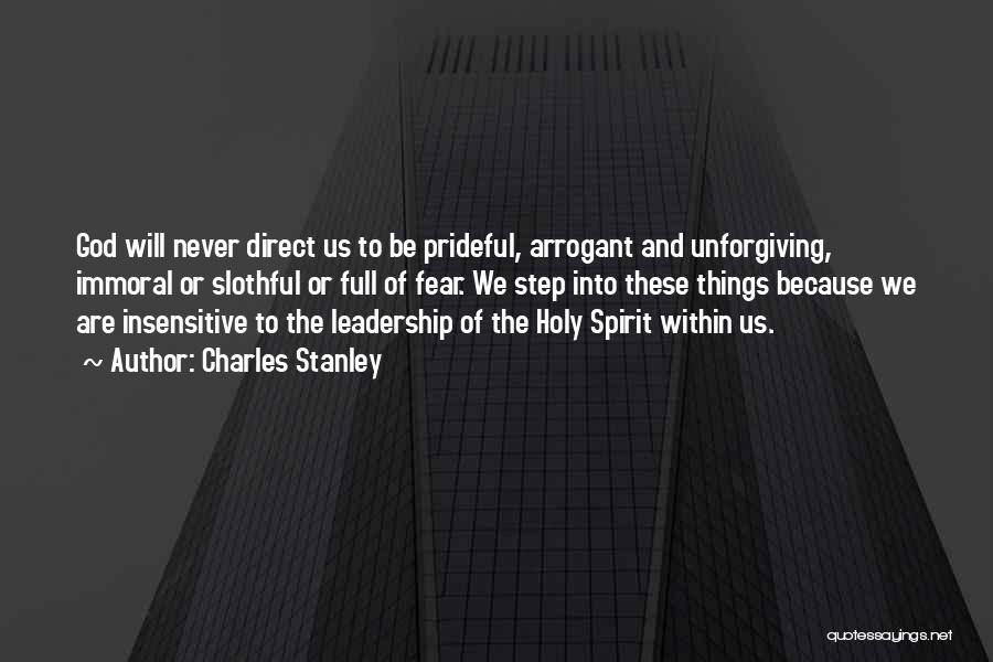 Charles Stanley Quotes: God Will Never Direct Us To Be Prideful, Arrogant And Unforgiving, Immoral Or Slothful Or Full Of Fear. We Step