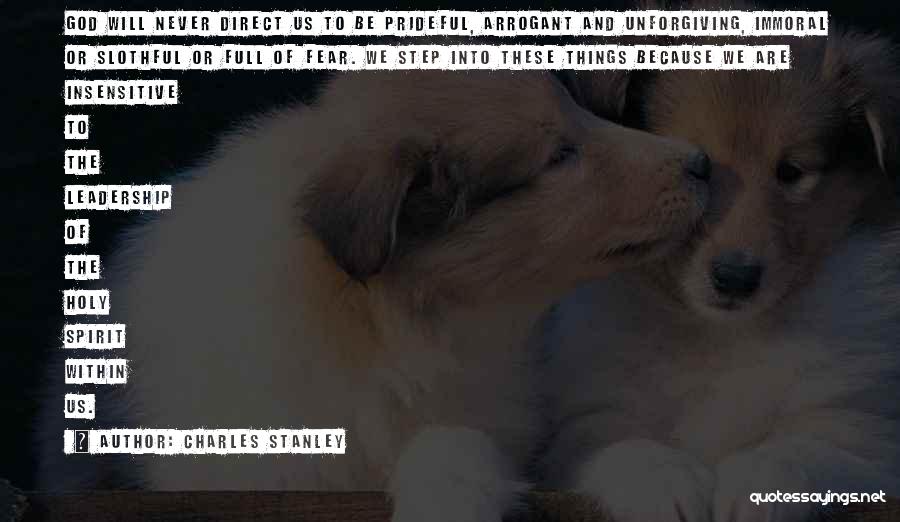 Charles Stanley Quotes: God Will Never Direct Us To Be Prideful, Arrogant And Unforgiving, Immoral Or Slothful Or Full Of Fear. We Step