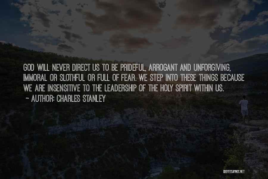 Charles Stanley Quotes: God Will Never Direct Us To Be Prideful, Arrogant And Unforgiving, Immoral Or Slothful Or Full Of Fear. We Step