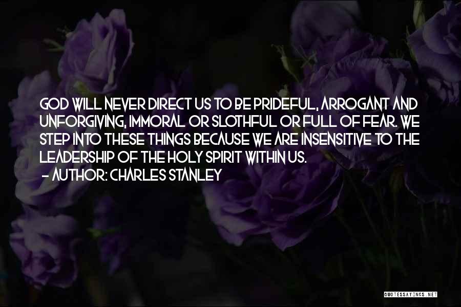 Charles Stanley Quotes: God Will Never Direct Us To Be Prideful, Arrogant And Unforgiving, Immoral Or Slothful Or Full Of Fear. We Step