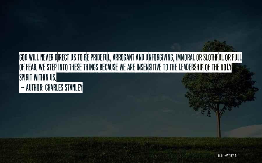 Charles Stanley Quotes: God Will Never Direct Us To Be Prideful, Arrogant And Unforgiving, Immoral Or Slothful Or Full Of Fear. We Step