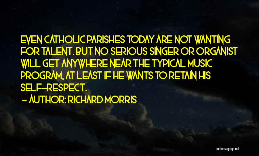 Richard Morris Quotes: Even Catholic Parishes Today Are Not Wanting For Talent. But No Serious Singer Or Organist Will Get Anywhere Near The