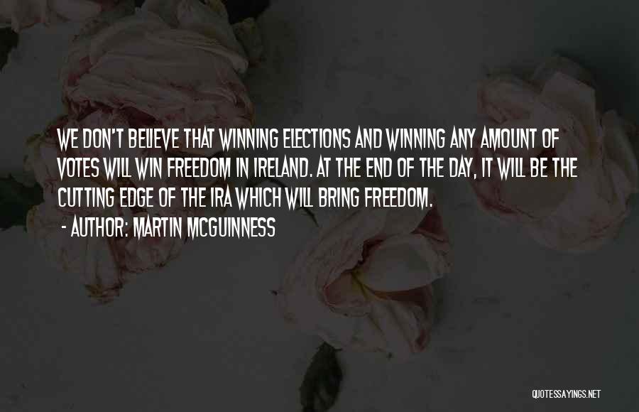 Martin McGuinness Quotes: We Don't Believe That Winning Elections And Winning Any Amount Of Votes Will Win Freedom In Ireland. At The End