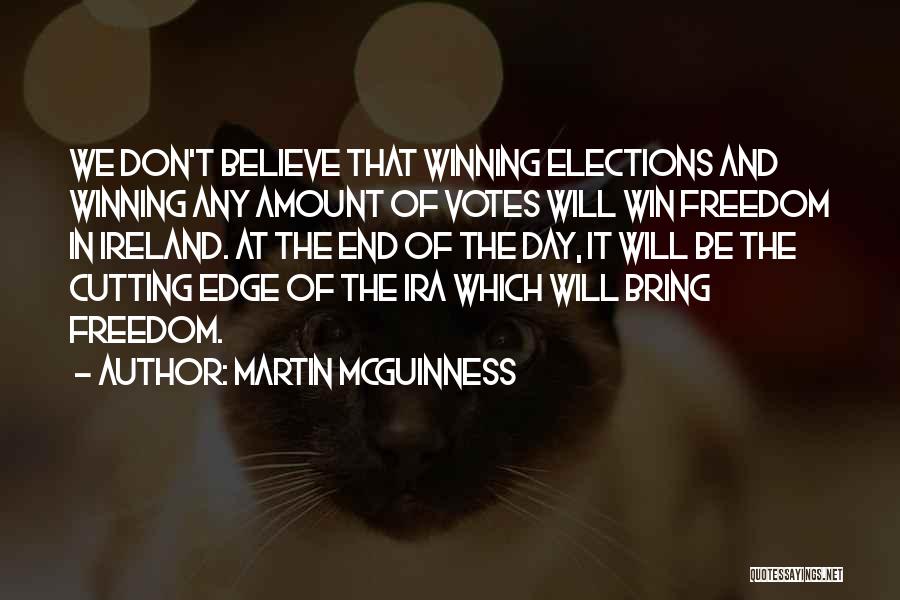 Martin McGuinness Quotes: We Don't Believe That Winning Elections And Winning Any Amount Of Votes Will Win Freedom In Ireland. At The End