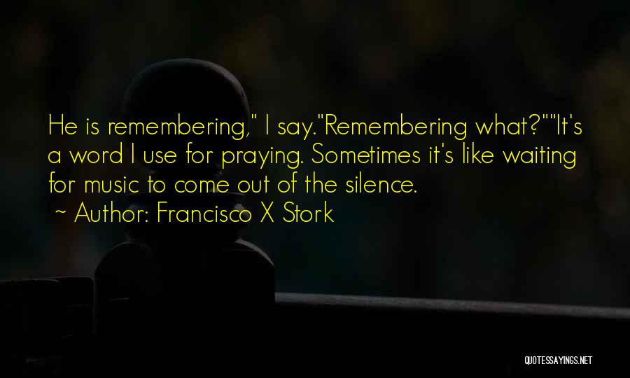 Francisco X Stork Quotes: He Is Remembering, I Say.remembering What?it's A Word I Use For Praying. Sometimes It's Like Waiting For Music To Come