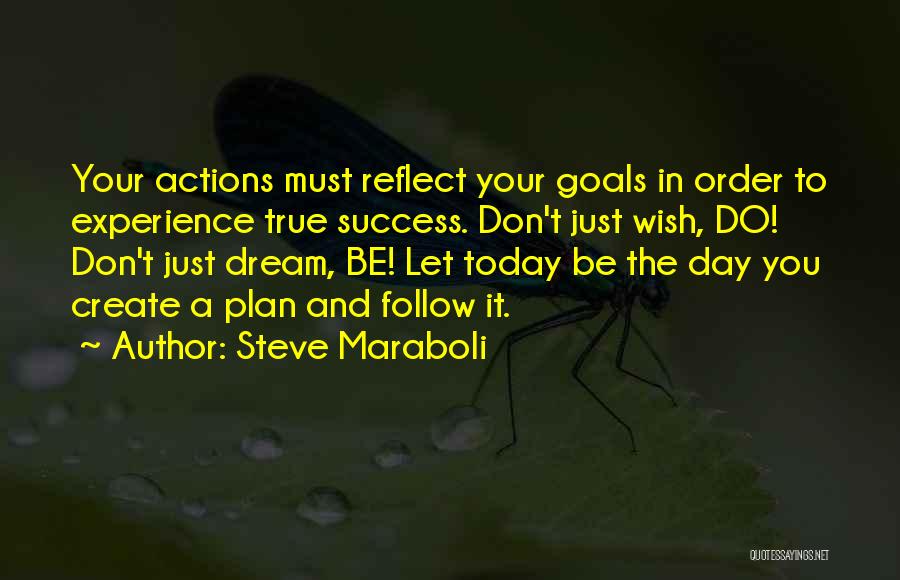 Steve Maraboli Quotes: Your Actions Must Reflect Your Goals In Order To Experience True Success. Don't Just Wish, Do! Don't Just Dream, Be!