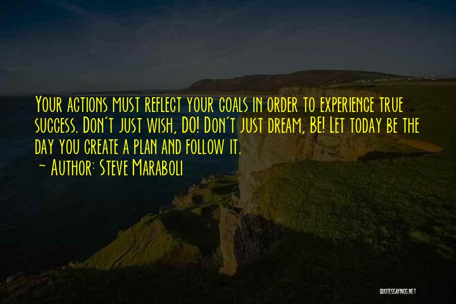 Steve Maraboli Quotes: Your Actions Must Reflect Your Goals In Order To Experience True Success. Don't Just Wish, Do! Don't Just Dream, Be!