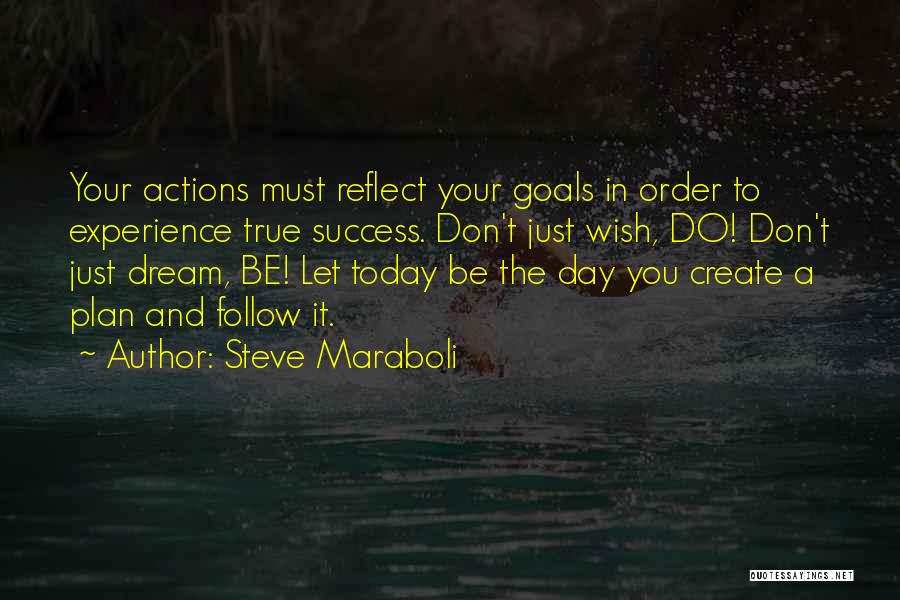Steve Maraboli Quotes: Your Actions Must Reflect Your Goals In Order To Experience True Success. Don't Just Wish, Do! Don't Just Dream, Be!