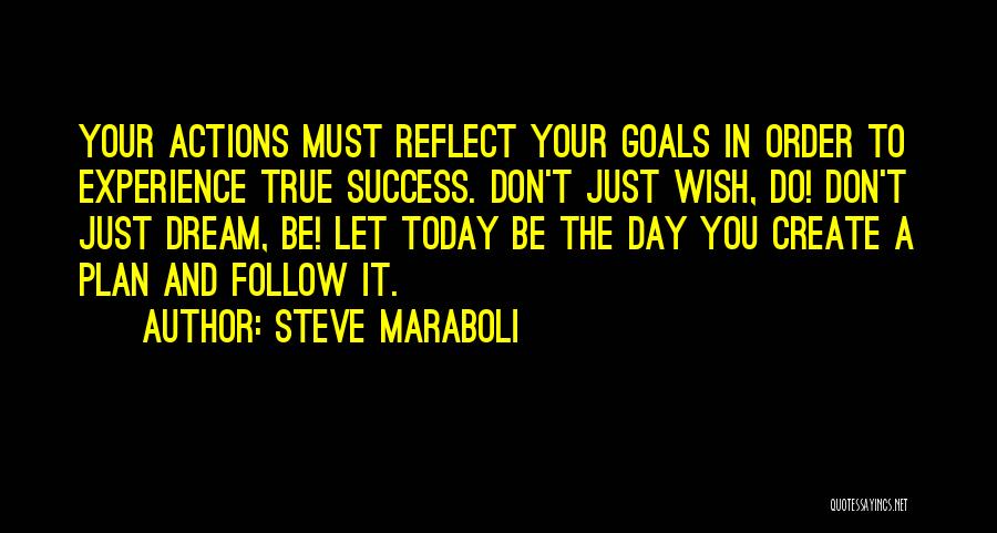 Steve Maraboli Quotes: Your Actions Must Reflect Your Goals In Order To Experience True Success. Don't Just Wish, Do! Don't Just Dream, Be!