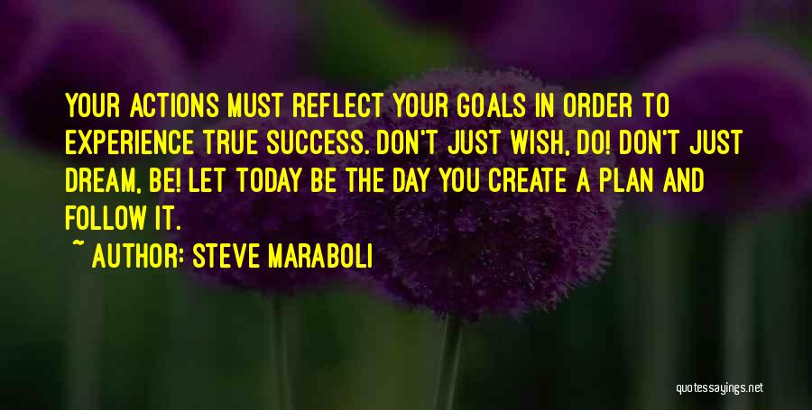 Steve Maraboli Quotes: Your Actions Must Reflect Your Goals In Order To Experience True Success. Don't Just Wish, Do! Don't Just Dream, Be!