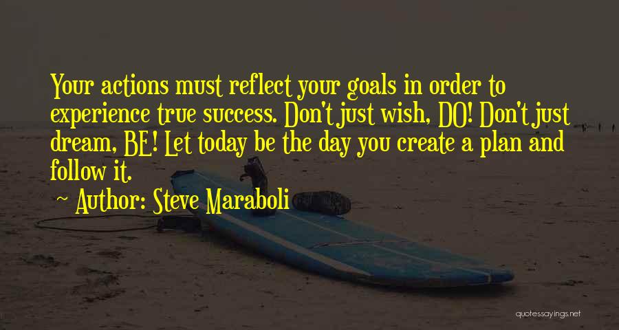 Steve Maraboli Quotes: Your Actions Must Reflect Your Goals In Order To Experience True Success. Don't Just Wish, Do! Don't Just Dream, Be!