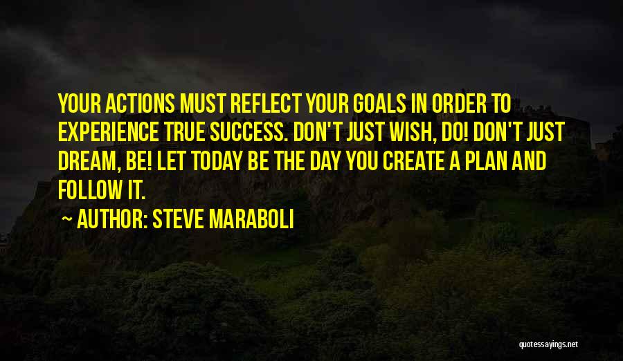 Steve Maraboli Quotes: Your Actions Must Reflect Your Goals In Order To Experience True Success. Don't Just Wish, Do! Don't Just Dream, Be!