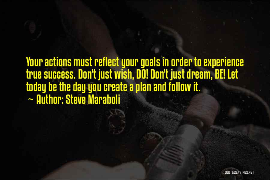 Steve Maraboli Quotes: Your Actions Must Reflect Your Goals In Order To Experience True Success. Don't Just Wish, Do! Don't Just Dream, Be!