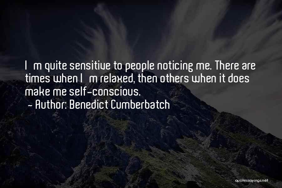 Benedict Cumberbatch Quotes: I'm Quite Sensitive To People Noticing Me. There Are Times When I'm Relaxed, Then Others When It Does Make Me