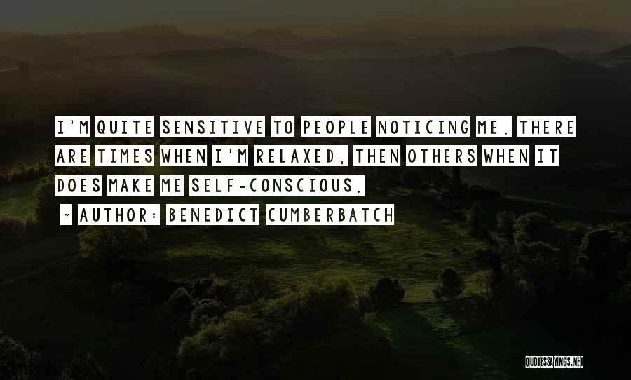 Benedict Cumberbatch Quotes: I'm Quite Sensitive To People Noticing Me. There Are Times When I'm Relaxed, Then Others When It Does Make Me
